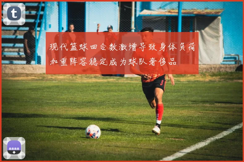 现代篮球回合数激增导致身体负荷加重阵容稳定成为球队奢侈品