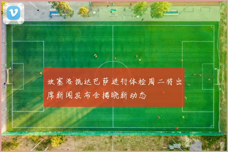 坎塞洛抵达巴萨进行体检周二将出席新闻发布会揭晓新动态