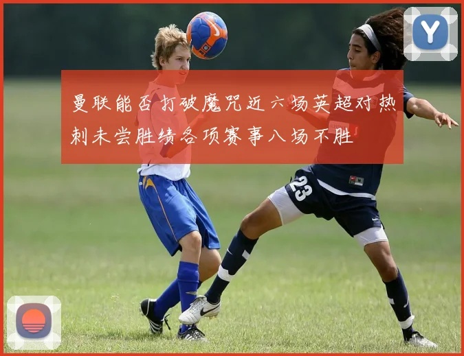 曼联能否打破魔咒近六场英超对热刺未尝胜绩各项赛事八场不胜