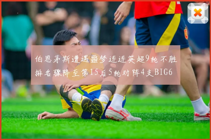 伯恩茅斯遭遇噩梦连连英超9轮不胜排名骤降至第15后5轮对阵4支BIG6球队