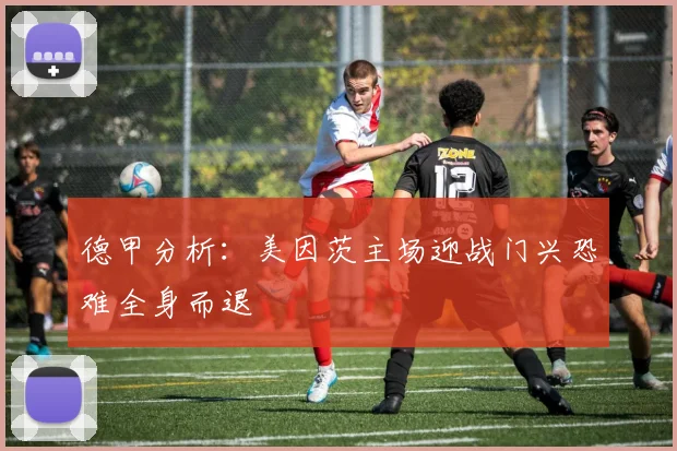 德甲分析：美因茨主场迎战门兴恐难全身而退