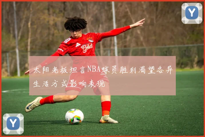 太阳老板坦言NBA球员胜利渴望各异生活方式影响表现