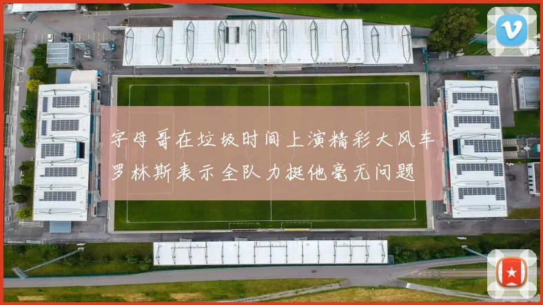 字母哥在垃圾时间上演精彩大风车罗林斯表示全队力挺他毫无问题