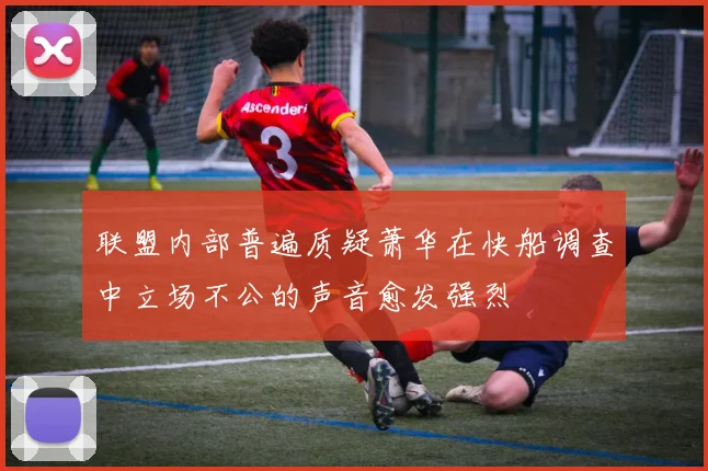 联盟内部普遍质疑萧华在快船调查中立场不公的声音愈发强烈