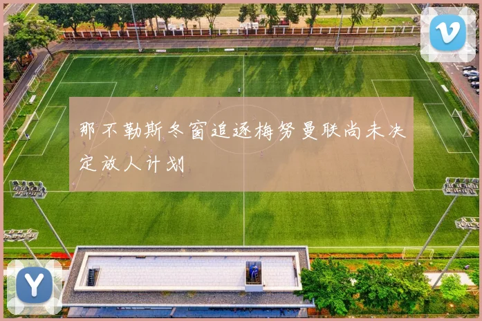 那不勒斯冬窗追逐梅努曼联尚未决定放人计划
