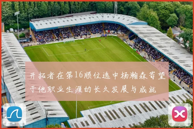 开拓者在第16顺位选中杨瀚森寄望于他职业生涯的长久发展与成就