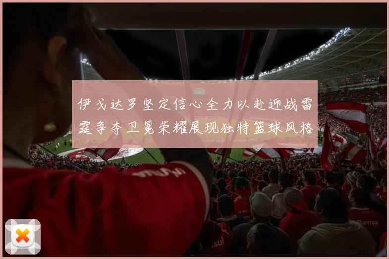 伊戈达罗坚定信心全力以赴迎战雷霆争夺卫冕荣耀展现独特篮球风格