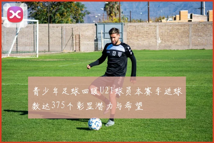 青少年足球回暖U21球员本赛季进球数达375个彰显潜力与希望