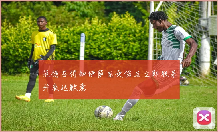 范德芬得知伊萨克受伤后立即联系并表达歉意