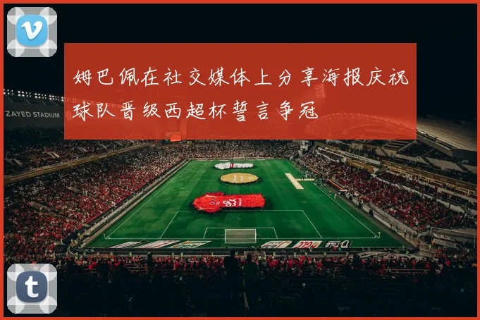 姆巴佩在社交媒体上分享海报庆祝球队晋级西超杯誓言争冠