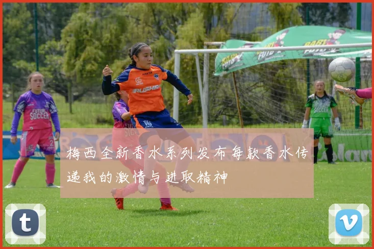 梅西全新香水系列发布每款香水传递我的激情与进取精神