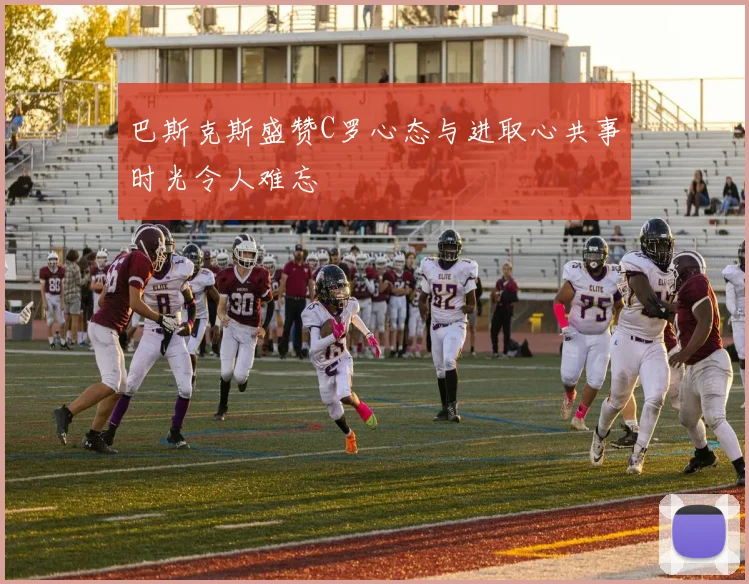 巴斯克斯盛赞C罗心态与进取心共事时光令人难忘