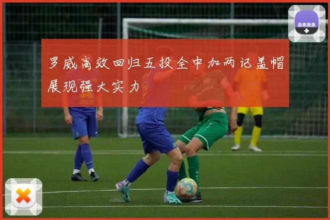 罗威高效回归五投全中加两记盖帽展现强大实力