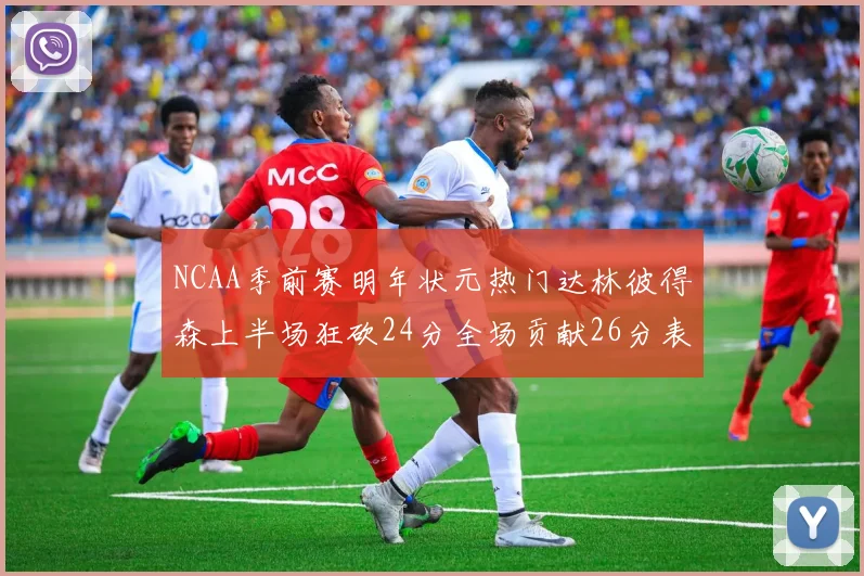 NCAA季前赛明年状元热门达林彼得森上半场狂砍24分全场贡献26分表现抢眼
