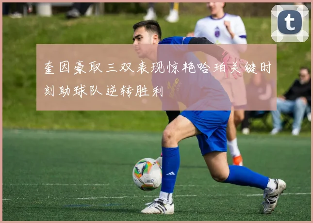 奎因豪取三双表现惊艳哈珀关键时刻助球队逆转胜利