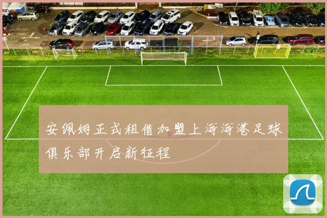 安佩姆正式租借加盟上海海港足球俱乐部开启新征程