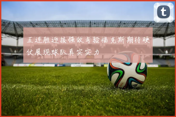 五连胜迎接强敌考验福克斯期待硬仗展现球队真实实力