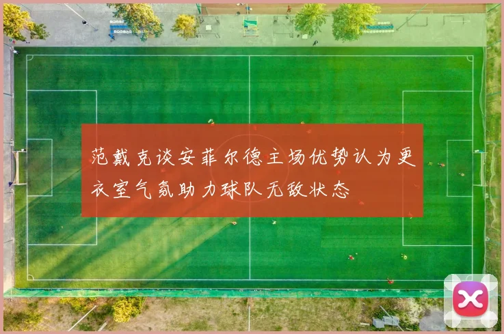 范戴克谈安菲尔德主场优势认为更衣室气氛助力球队无敌状态