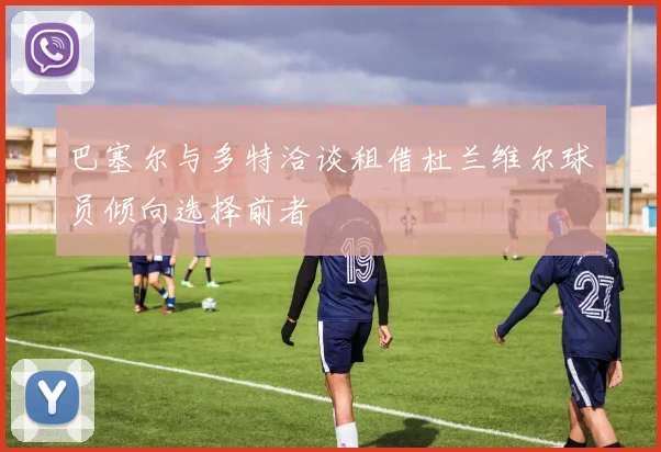 巴塞尔与多特洽谈租借杜兰维尔球员倾向选择前者