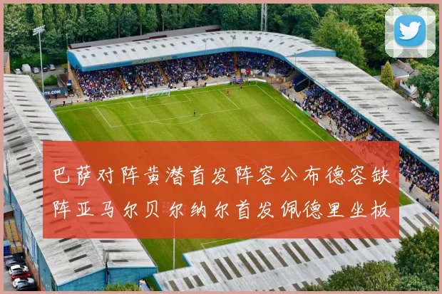 巴萨对阵黄潜首发阵容公布德容缺阵亚马尔贝尔纳尔首发佩德里坐板凳