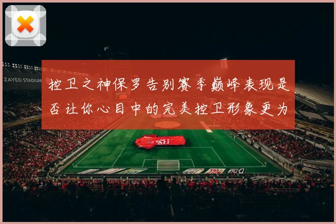 控卫之神保罗告别赛季巅峰表现是否让你心目中的完美控卫形象更为坚定