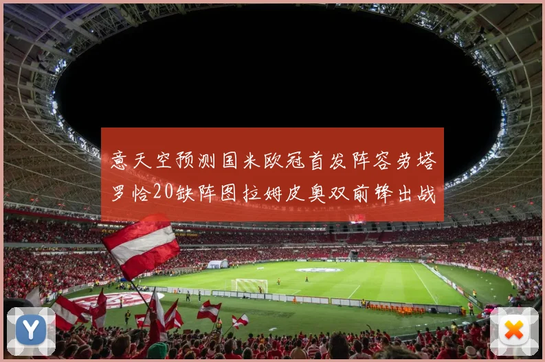 意天空预测国米欧冠首发阵容劳塔罗恰20缺阵图拉姆皮奥双前锋出战