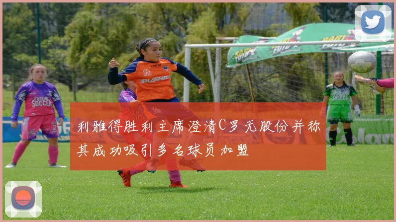 利雅得胜利主席澄清C罗无股份并称其成功吸引多名球员加盟