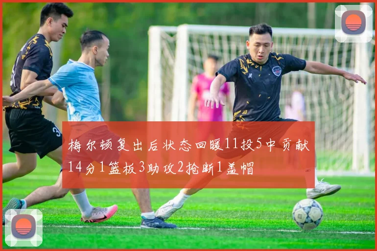 梅尔顿复出后状态回暖11投5中贡献14分1篮板3助攻2抢断1盖帽
