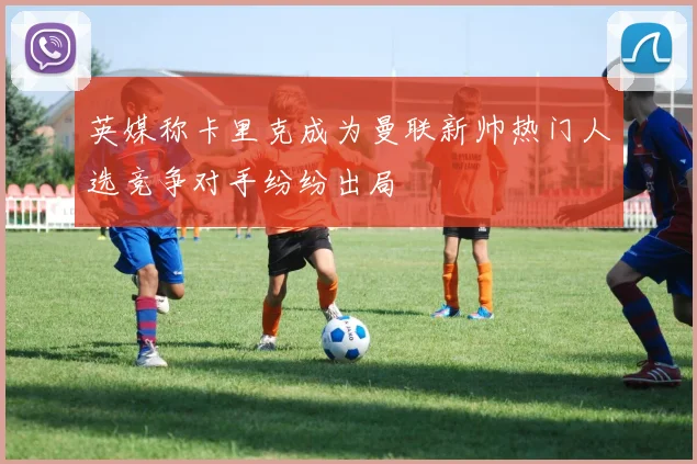 英媒称卡里克成为曼联新帅热门人选竞争对手纷纷出局