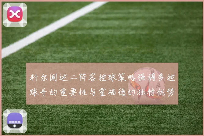 科尔阐述二阵容控球策略强调多控球手的重要性与霍福德的独特优势