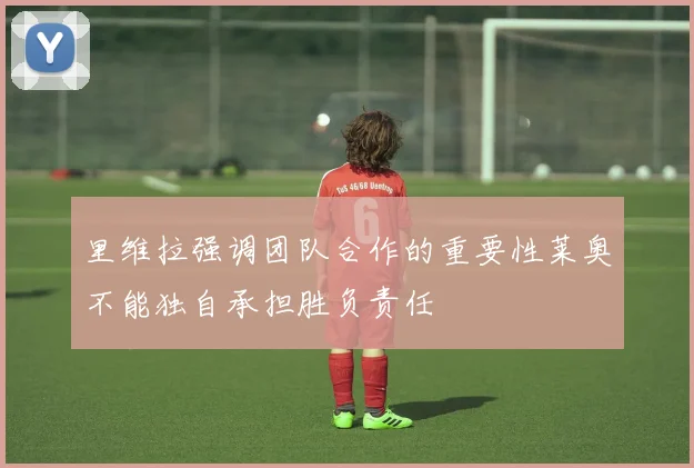 里维拉强调团队合作的重要性莱奥不能独自承担胜负责任